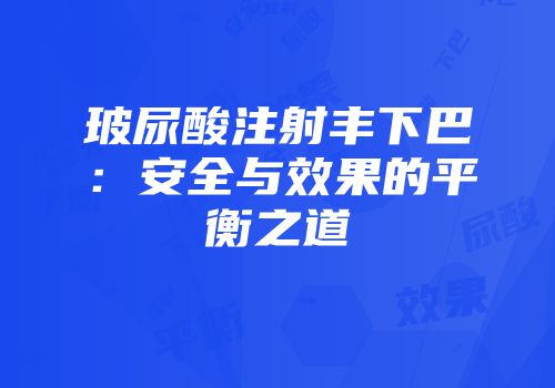 玻尿酸注射丰下巴：安全与效果的平衡之道