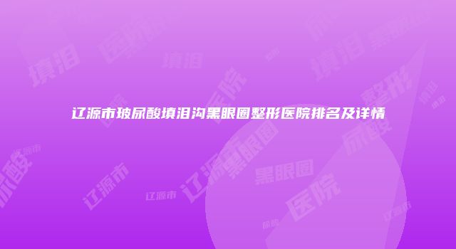 辽源市玻尿酸填泪沟黑眼圈整形医院排名及详情