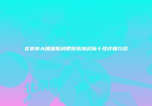 北京市大腿吸脂减肥医院排名前十及详细介绍