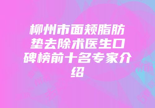 柳州市面颊脂肪垫去除术医生口碑榜前十名专家介绍