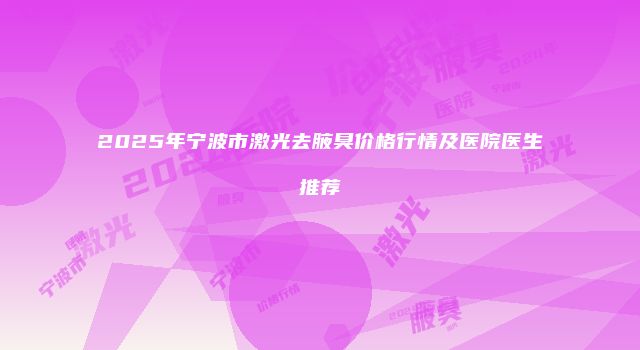 2025年宁波市激光去腋臭价格行情及医院医生推荐
