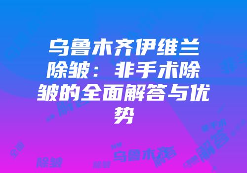 乌鲁木齐伊维兰除皱：非手术除皱的全面解答与优势