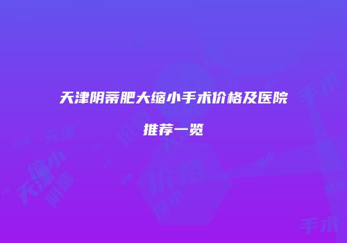 天津阴蒂肥大缩小手术价格及医院推荐一览