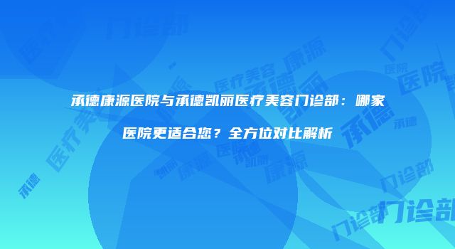 承德康源医院与承德凯丽医疗美容门诊部：哪家医院更适合您？全方位对比解析