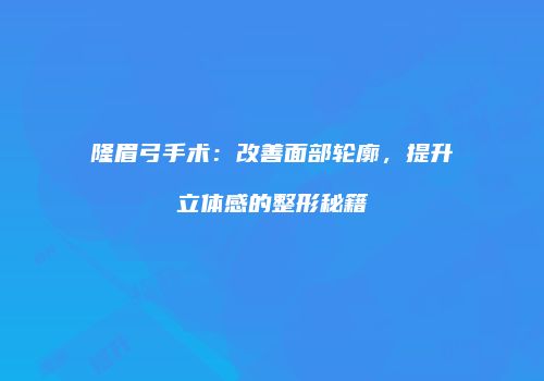 隆眉弓手术：改善面部轮廓，提升立体感的整形秘籍
