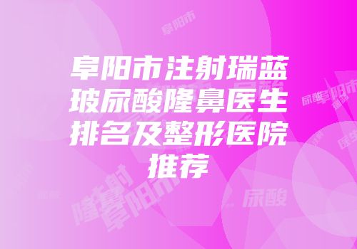 阜阳市注射瑞蓝玻尿酸隆鼻医生排名及整形医院推荐