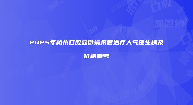 2025年杭州口腔显微镜根管治疗人气医生榜及价格参考