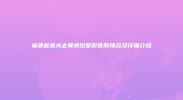 福建省激光去黄褐斑整形医院排名及详细介绍
