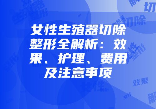 女性生殖器切除整形全解析：效果、护理、费用及注意事项