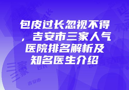 包皮过长忽视不得,吉安市三家人气医院排名解析及知名医生介绍