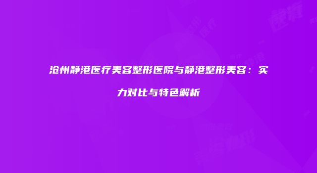 沧州静港医疗美容整形医院与静港整形美容：实力对比与特色解析