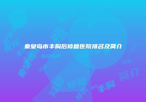 秦皇岛市丰胸后修复医院排名及简介