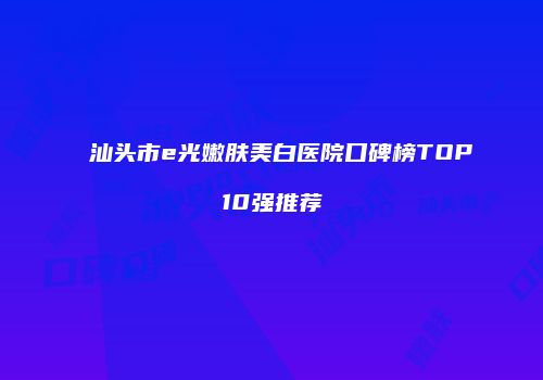 汕头市e光嫩肤美白医院口碑榜TOP10强推荐