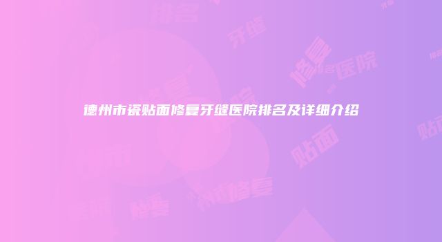 德州市瓷贴面修复牙缝医院排名及详细介绍