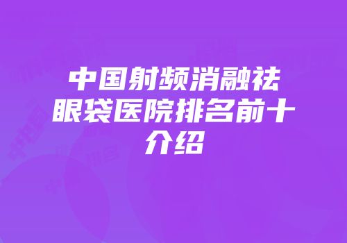 中国射频消融祛眼袋医院排名前十介绍