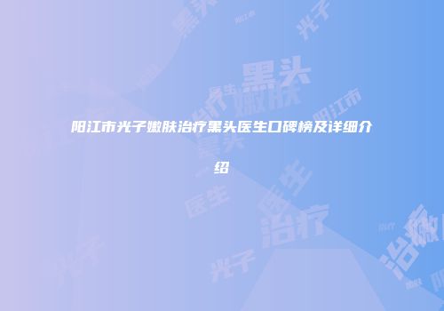 阳江市光子嫩肤治疗黑头医生口碑榜及详细介绍