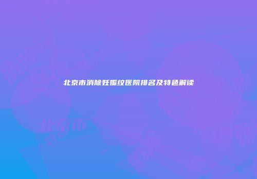 北京市消除妊娠纹医院排名及特色解读