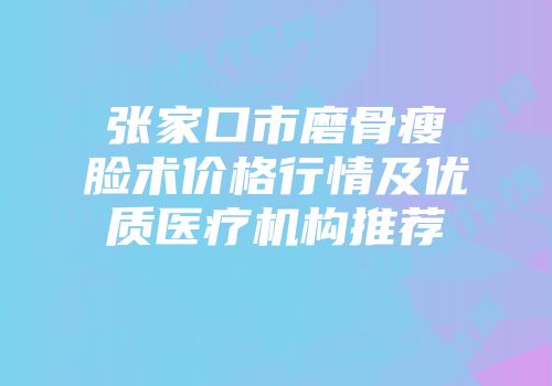 张家口市磨骨瘦脸术价格行情及优质医疗机构推荐