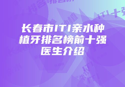 长春市ITI亲水种植牙排名榜前十强医生介绍
