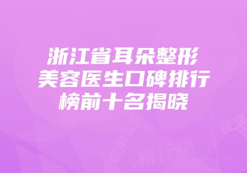 浙江省耳朵整形美容医生口碑排行榜前十名揭晓