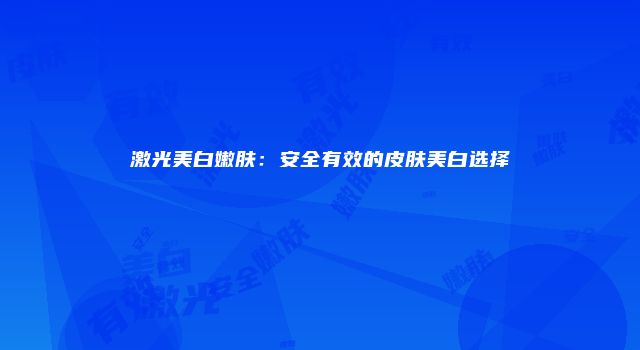 激光美白嫩肤:安全有效的皮肤美白选择