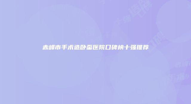赤峰市手术造卧蚕医院口碑榜十强推荐