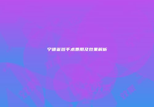 宁德雀斑手术费用及效果解析