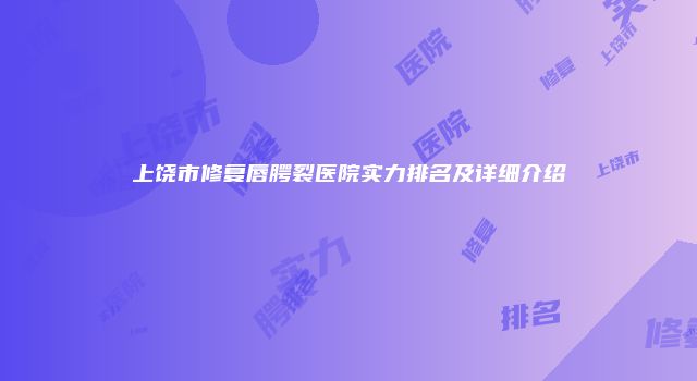 上饶市修复唇腭裂医院实力排名及详细介绍