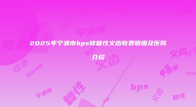 2025年宁波市bps修复性义齿收费明细及医院介绍