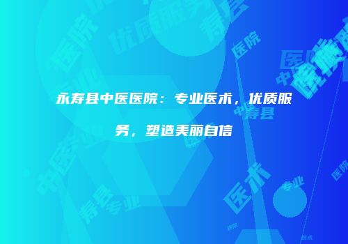 永寿县中医医院：专业医术，优质服务，塑造美丽自信