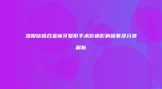 洛阳钴铬合金镶牙整形手术价格影响因素及分类解析