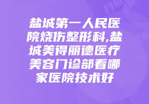 盐城第一人民医院烧伤整形科,盐城美得丽德医疗美容门诊部看哪家医院技术好