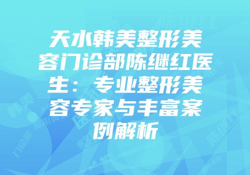 天水韩美整形美容门诊部陈继红医生：专业整形美容专家与丰富案例解析