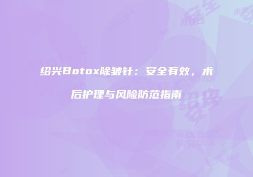绍兴Botox除皱针：安全有效，术后护理与风险防范指南