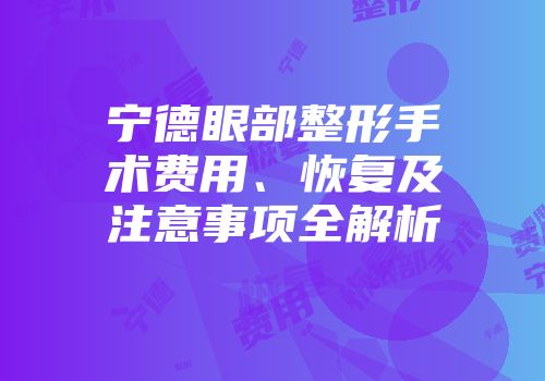 宁德眼部整形手术费用、恢复及注意事项全解析