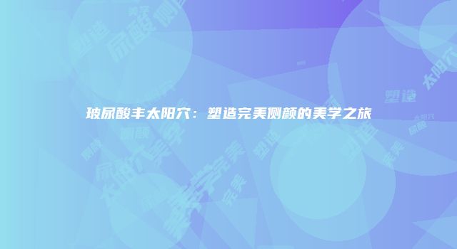 玻尿酸丰太阳穴:塑造完美侧颜的美学之旅