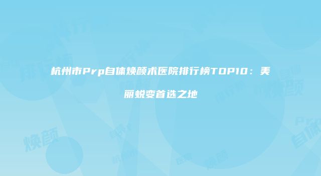 杭州市Prp自体焕颜术医院排行榜TOP10：美丽蜕变首选之地