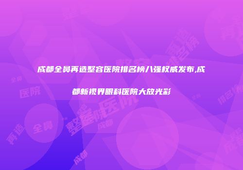 成都全鼻再造整容医院排名榜八强权威发布,成都新视界眼科医院大放光彩