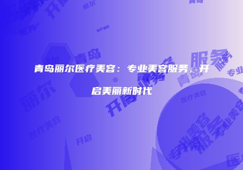 青岛丽尔医疗美容：专业美容服务，开启美丽新时代