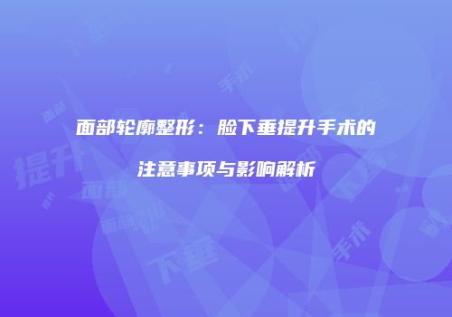 面部轮廓整形：脸下垂提升手术的注意事项与影响解析