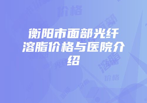 衡阳市面部光纤溶脂价格与医院介绍