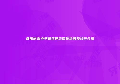 常州市青少年矫正牙齿医院排名及特色介绍