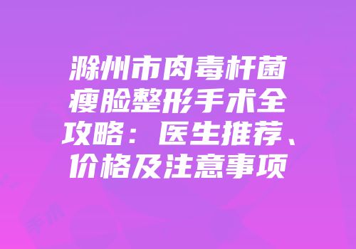 滁州市肉毒杆菌瘦脸整形手术全攻略：医生推荐、价格及注意事项