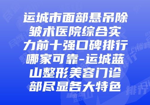 运城市面部悬吊除皱术医院综合实力前十强口碑排行哪家可靠-运城蓝山整形美容门诊部尽显各大特色