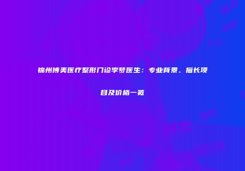 锦州博美医疗整形门诊李梦医生：专业背景、擅长项目及价格一览
