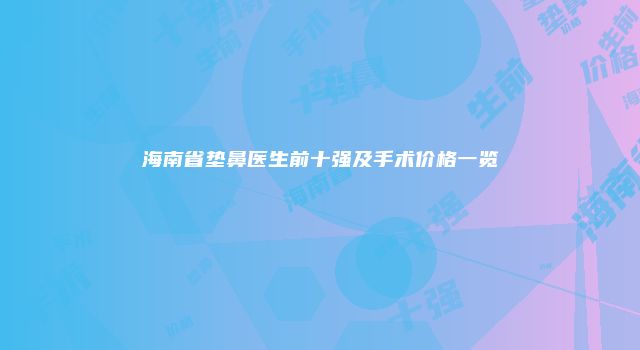 海南省垫鼻医生前十强及手术价格一览