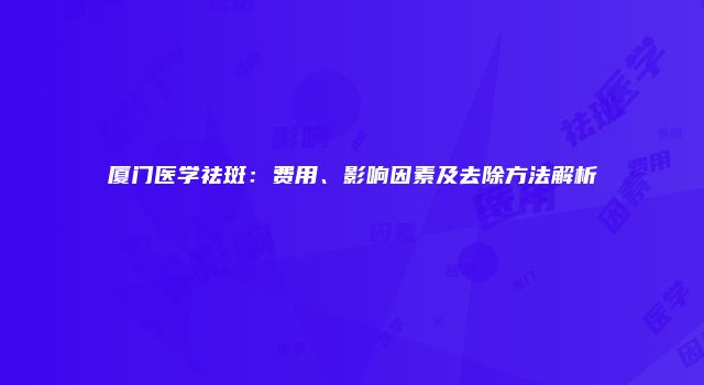 厦门医学祛斑：费用、影响因素及去除方法解析