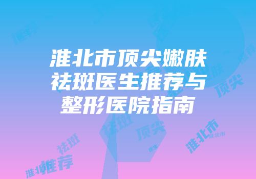 淮北市顶尖嫩肤祛斑医生推荐与整形医院指南