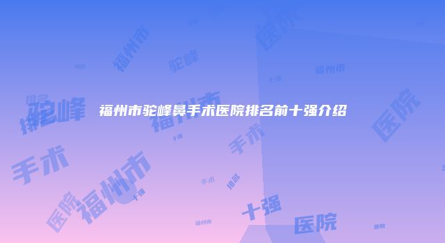 福州市驼峰鼻手术医院排名前十强介绍