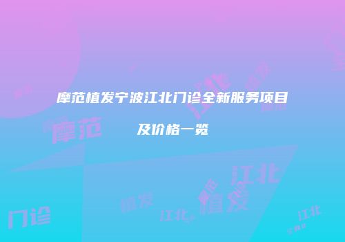 摩范植发宁波江北门诊全新服务项目及价格一览